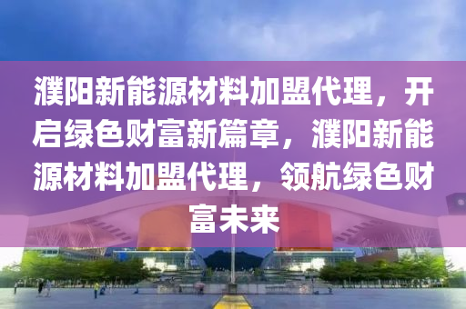 濮阳新能源材料加盟代理，开启绿色财富新篇章，濮阳新能源材料加盟代理，领航绿色财富未来