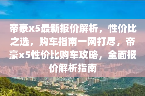 帝豪x5最新报价解析，性价比之选，购车指南一网打尽，帝豪x5性价比购车攻略，全面报价解析指南