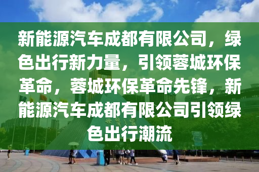 新能源汽车成都有限公司，绿色出行新力量，引领蓉城环保革命，蓉城环保革命先锋，新能源汽车成都有限公司引领绿色出行潮流