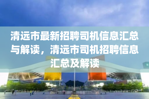 清远市最新招聘司机信息汇总与解读，清远市司机招聘信息汇总及解读