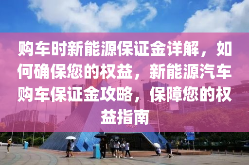 购车时新能源保证金详解，如何确保您的权益，新能源汽车购车保证金攻略，保障您的权益指南