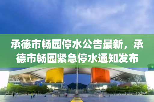 承德市畅园停水公告最新，承德市畅园紧急停水通知发布