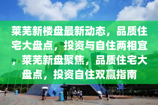 莱芜新楼盘最新动态，品质住宅大盘点，投资与自住两相宜，莱芜新盘聚焦，品质住宅大盘点，投资自住双赢指南