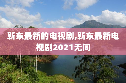 靳东最新的电视剧,靳东最新电视剧2021无间