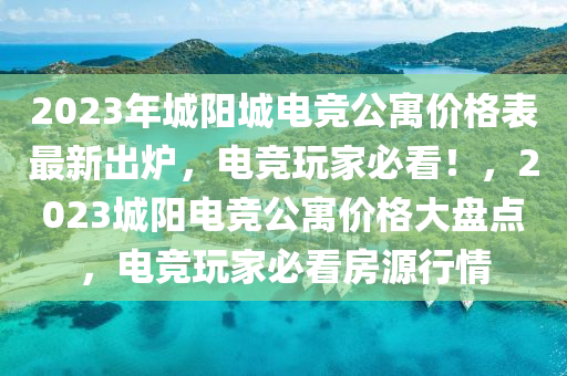 2023年城阳城电竞公寓价格表最新出炉，电竞玩家必看！，2023城阳电竞公寓价格大盘点，电竞玩家必看房源行情