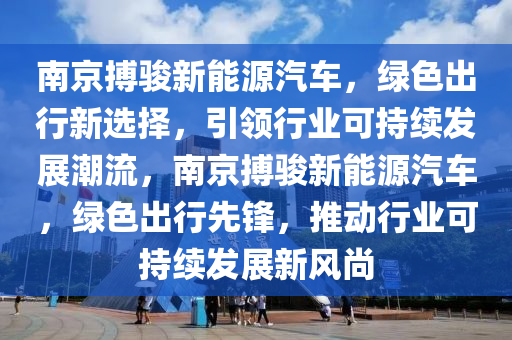 南京搏骏新能源汽车，绿色出行新选择，引领行业可持续发展潮流，南京搏骏新能源汽车，绿色出行先锋，推动行业可持续发展新风尚