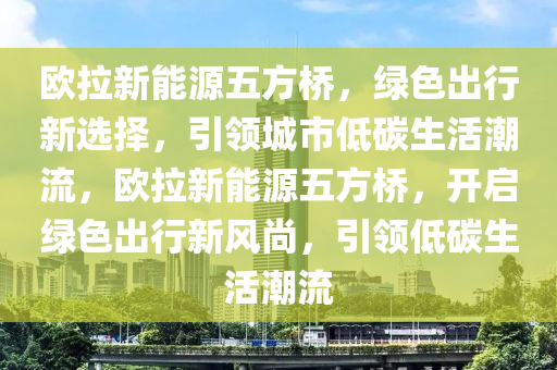 欧拉新能源五方桥，绿色出行新选择，引领城市低碳生活潮流，欧拉新能源五方桥，开启绿色出行新风尚，引领低碳生活潮流