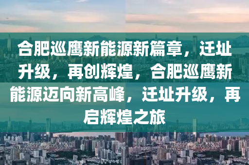 合肥巡鹰新能源新篇章，迁址升级，再创辉煌，合肥巡鹰新能源迈向新高峰，迁址升级，再启辉煌之旅