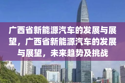 广西省新能源汽车的发展与展望，广西省新能源汽车的发展与展望，未来趋势及挑战