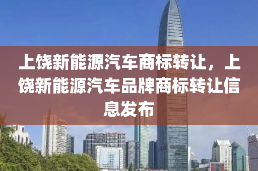 上饶新能源汽车商标转让，上饶新能源汽车品牌商标转让信息发布