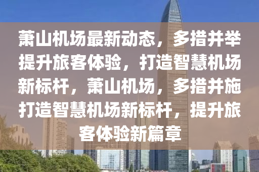 萧山机场最新动态，多措并举提升旅客体验，打造智慧机场新标杆，萧山机场，多措并施打造智慧机场新标杆，提升旅客体验新篇章