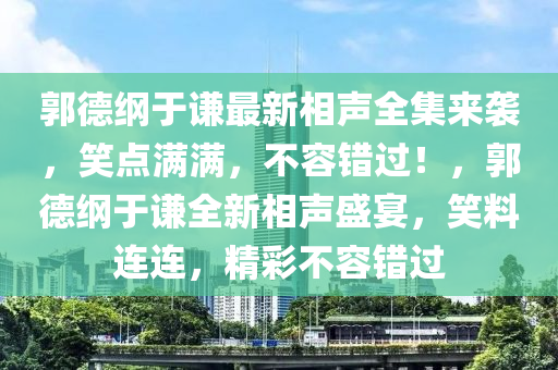 郭德纲于谦最新相声全集来袭，笑点满满，不容错过！，郭德纲于谦全新相声盛宴，笑料连连，精彩不容错过