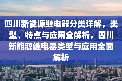 四川新能源继电器分类详解，类型、特点与应用全解析，四川新能源继电器类型与应用全面解析