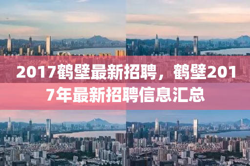 2017鹤壁最新招聘，鹤壁2017年最新招聘信息汇总