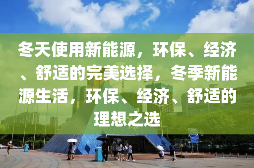 冬天使用新能源，环保、经济、舒适的完美选择，冬季新能源生活，环保、经济、舒适的理想之选