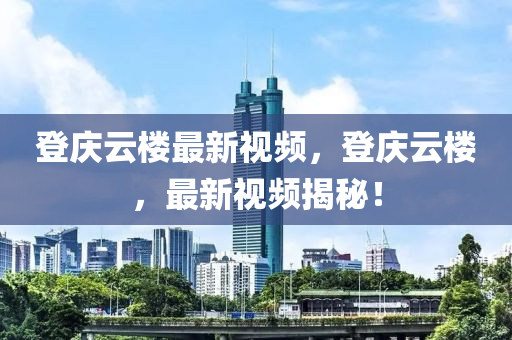 登庆云楼最新视频，登庆云楼，最新视频揭秘！