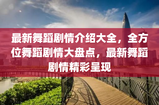 最新舞蹈剧情介绍大全，全方位舞蹈剧情大盘点，最新舞蹈剧情精彩呈现