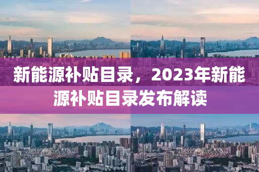 新能源补贴目录，2023年新能源补贴目录发布解读