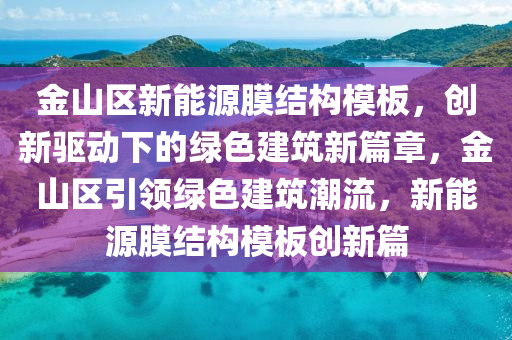 金山区新能源膜结构模板，创新驱动下的绿色建筑新篇章，金山区引领绿色建筑潮流，新能源膜结构模板创新篇