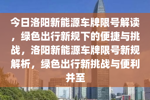 今日洛阳新能源车牌限号解读，绿色出行新规下的便捷与挑战，洛阳新能源车牌限号新规解析，绿色出行新挑战与便利并至