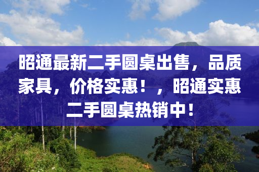 昭通最新二手圆桌出售，品质家具，价格实惠！，昭通实惠二手圆桌热销中！