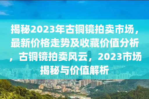 揭秘2023年古铜镜拍卖市场，最新价格走势及收藏价值分析，古铜镜拍卖风云，2023市场揭秘与价值解析