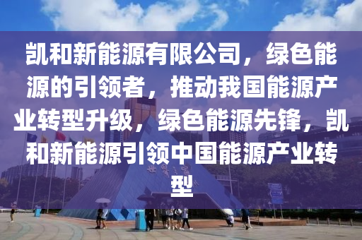 凯和新能源有限公司，绿色能源的引领者，推动我国能源产业转型升级，绿色能源先锋，凯和新能源引领中国能源产业转型