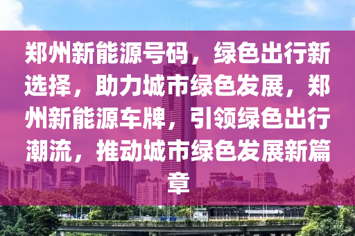 郑州新能源号码，绿色出行新选择，助力城市绿色发展，郑州新能源车牌，引领绿色出行潮流，推动城市绿色发展新篇章