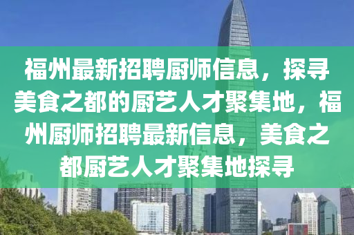 福州最新招聘厨师信息，探寻美食之都的厨艺人才聚集地，福州厨师招聘最新信息，美食之都厨艺人才聚集地探寻