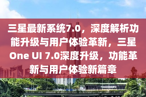 三星最新系统7.0，深度解析功能升级与用户体验革新，三星One UI 7.0深度升级，功能革新与用户体验新篇章