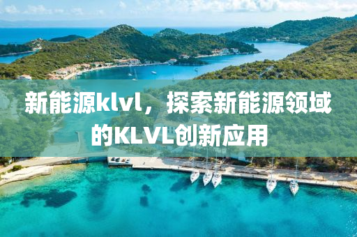 新能源klvl，探索新能源领域的KLVL创新应用