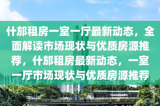 什邡租房一室一厅最新动态，全面解读市场现状与优质房源推荐，什邡租房最新动态，一室一厅市场现状与优质房源推荐