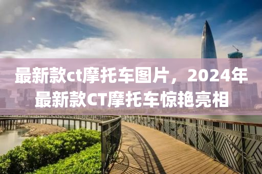 最新款ct摩托车图片，2024年最新款CT摩托车惊艳亮相