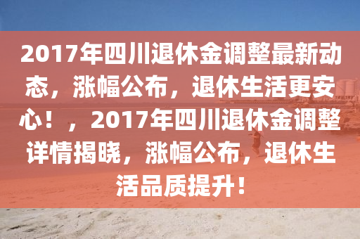 2017年四川退休金调整最新动态，涨幅公布，退休生活更安心！，2017年四川退休金调整详情揭晓，涨幅公布，退休生活品质提升！