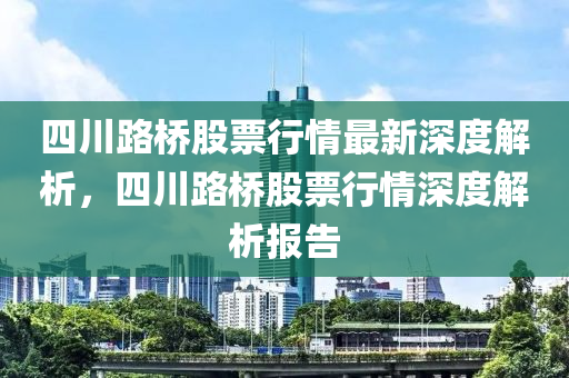 四川路桥股票行情最新深度解析，四川路桥股票行情深度解析报告