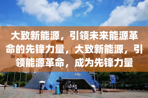 大致新能源，引领未来能源革命的先锋力量，大致新能源，引领能源革命，成为先锋力量