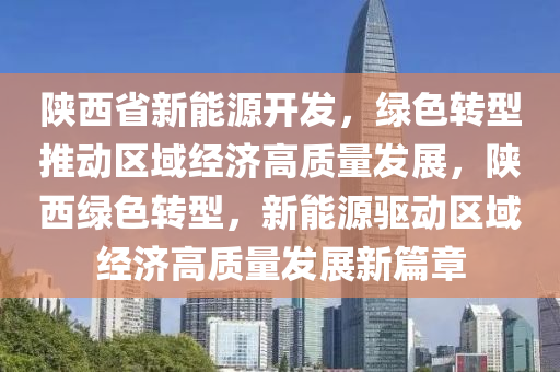 陕西省新能源开发，绿色转型推动区域经济高质量发展，陕西绿色转型，新能源驱动区域经济高质量发展新篇章