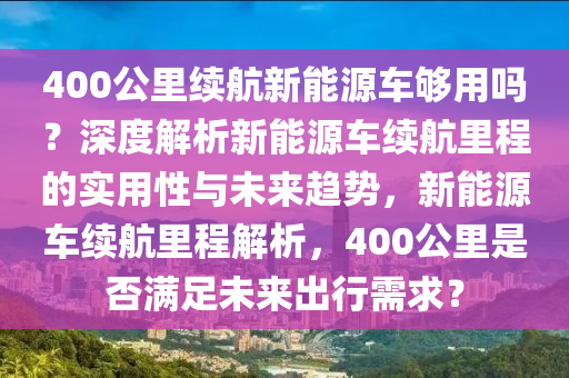 400公里续航新能源车够用吗？深度解析新能源车续航里程的实用性与未来趋势，新能源车续航里程解析，400公里是否满足未来出行需求？