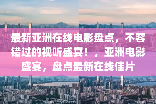 最新亚洲在线电影盘点，不容错过的视听盛宴！，亚洲电影盛宴，盘点最新在线佳片