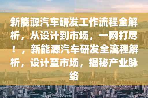 新能源汽车研发工作流程全解析，从设计到市场，一网打尽！，新能源汽车研发全流程解析，设计至市场，揭秘产业脉络