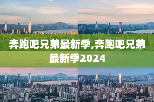 奔跑吧兄弟最新季,奔跑吧兄弟最新季2024