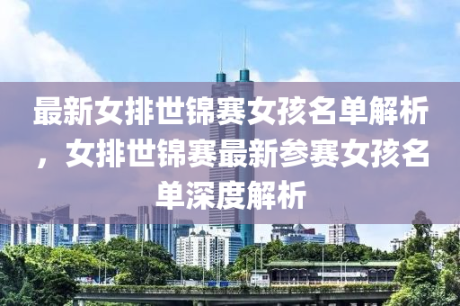 最新女排世锦赛女孩名单解析，女排世锦赛最新参赛女孩名单深度解析