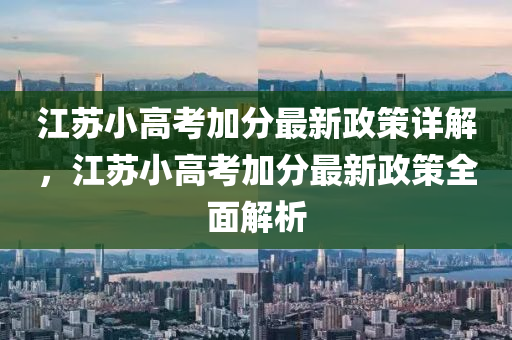 江苏小高考加分最新政策详解，江苏小高考加分最新政策全面解析