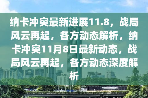 纳卡冲突最新进展11.8，战局风云再起，各方动态解析，纳卡冲突11月8日最新动态，战局风云再起，各方动态深度解析