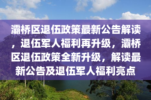 灞桥区退伍政策最新公告解读，退伍军人福利再升级，灞桥区退伍政策全新升级，解读最新公告及退伍军人福利亮点