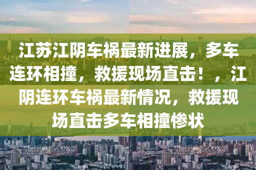 江苏江阴车祸最新进展，多车连环相撞，救援现场直击！，江阴连环车祸最新情况，救援现场直击多车相撞惨状