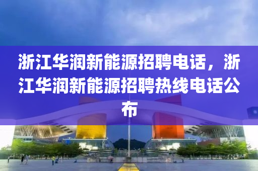 浙江华润新能源招聘电话，浙江华润新能源招聘热线电话公布