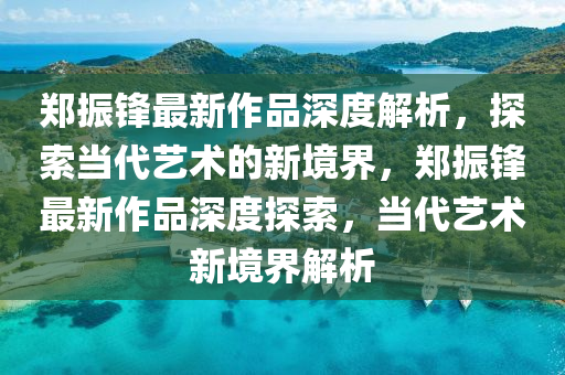 郑振锋最新作品深度解析，探索当代艺术的新境界，郑振锋最新作品深度探索，当代艺术新境界解析