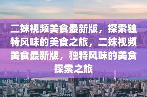 二妹视频美食最新版，探索独特风味的美食之旅，二妹视频美食最新版，独特风味的美食探索之旅