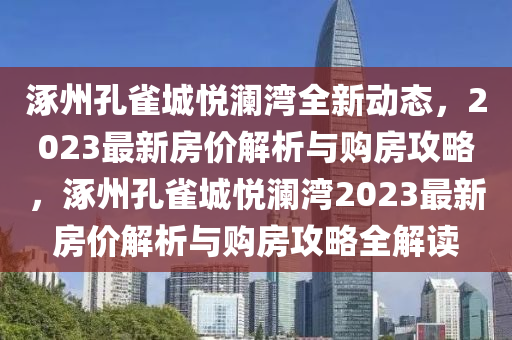 涿州孔雀城悦澜湾全新动态，2023最新房价解析与购房攻略，涿州孔雀城悦澜湾2023最新房价解析与购房攻略全解读